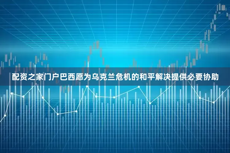 配资之家门户巴西愿为乌克兰危机的和平解决提供必要协助