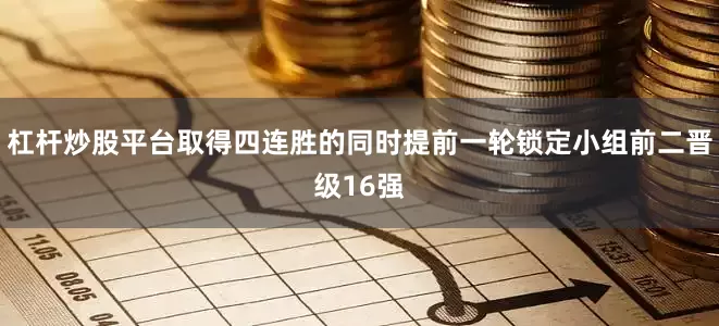 杠杆炒股平台取得四连胜的同时提前一轮锁定小组前二晋级16强