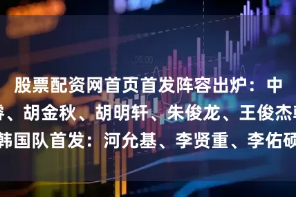 股票配资网首页首发阵容出炉：中国队首发：赵睿、胡金秋、胡明轩、朱俊龙、王俊杰韩国队首发：河允基、李贤重、李佑硕、李承炫、郑成友