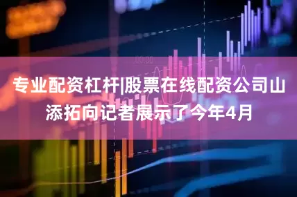 专业配资杠杆|股票在线配资公司山添拓向记者展示了今年4月