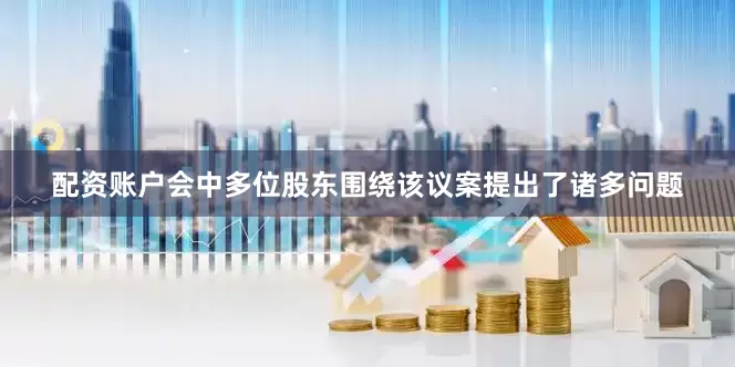 配资账户会中多位股东围绕该议案提出了诸多问题