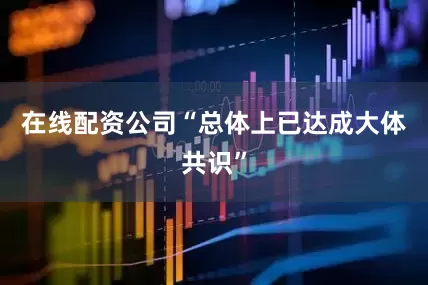 在线配资公司“总体上已达成大体共识”