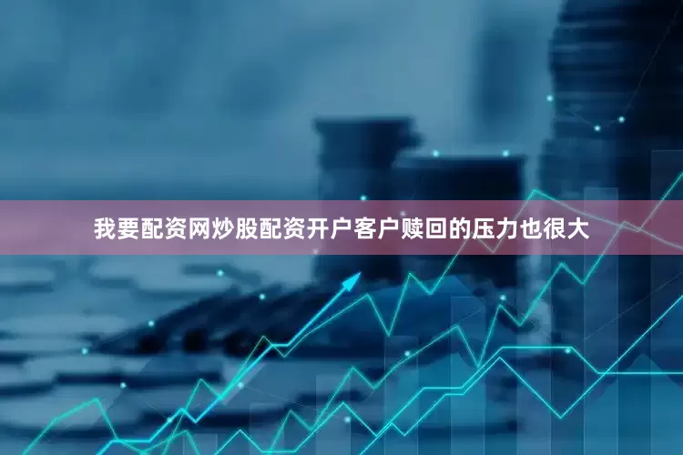 我要配资网炒股配资开户客户赎回的压力也很大