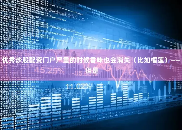 优秀炒股配资门户严重的时候香味也会消失（比如榴莲）—— 但是