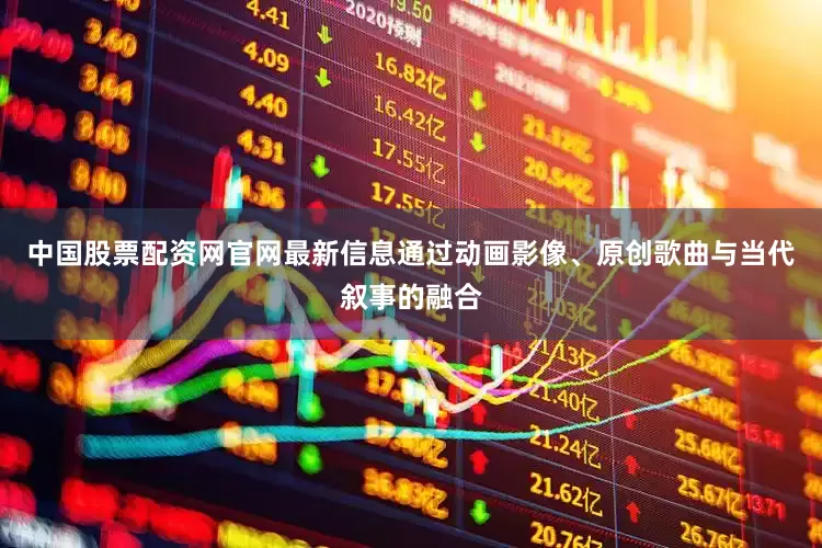 中国股票配资网官网最新信息通过动画影像、原创歌曲与当代叙事的融合