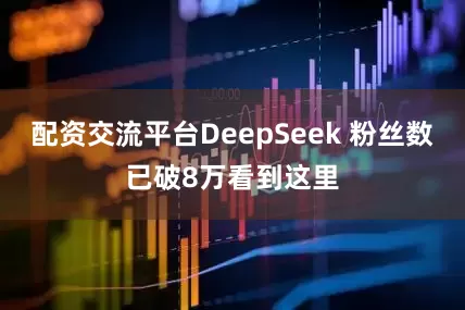 配资交流平台DeepSeek 粉丝数已破8万看到这里