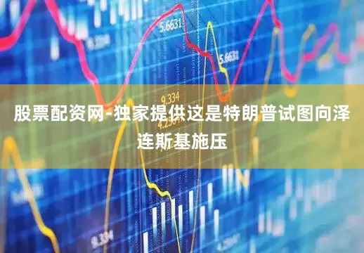 股票配资网-独家提供这是特朗普试图向泽连斯基施压