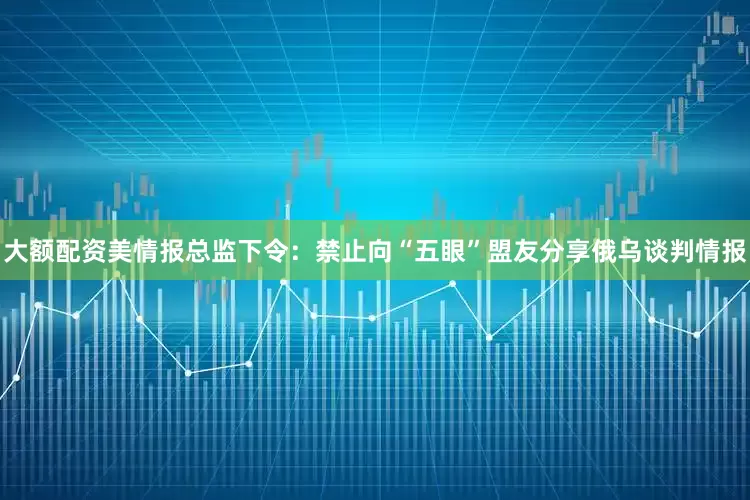 大额配资美情报总监下令：禁止向“五眼”盟友分享俄乌谈判情报