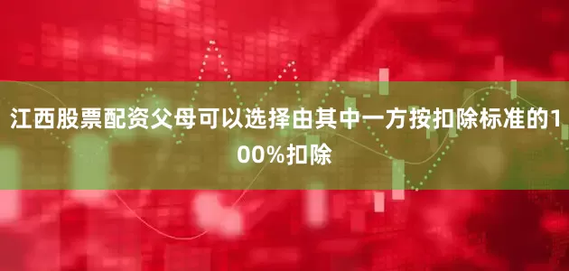 江西股票配资父母可以选择由其中一方按扣除标准的100%扣除