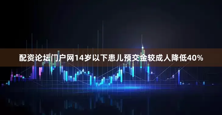 配资论坛门户网14岁以下患儿预交金较成人降低40%