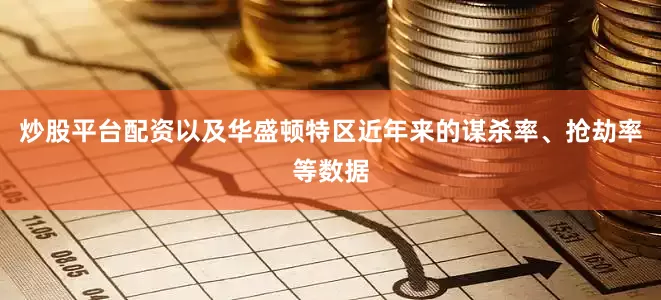 炒股平台配资以及华盛顿特区近年来的谋杀率、抢劫率等数据