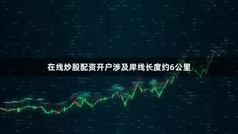 在线炒股配资开户涉及岸线长度约6公里
