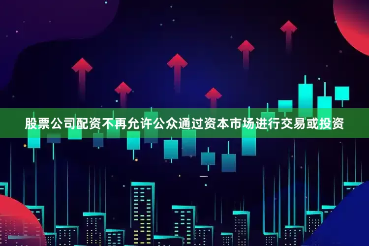 股票公司配资不再允许公众通过资本市场进行交易或投资