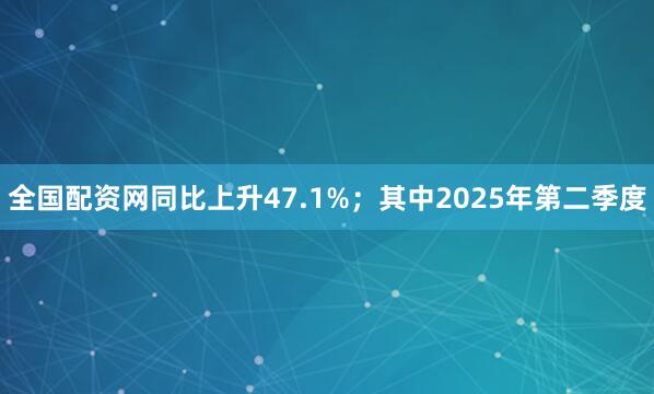 全国配资网同比上升47.1%；其中2025年第二季度