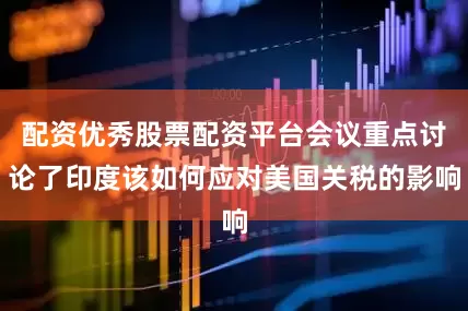 配资优秀股票配资平台会议重点讨论了印度该如何应对美国关税的影响