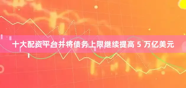 十大配资平台并将债务上限继续提高 5 万亿美元