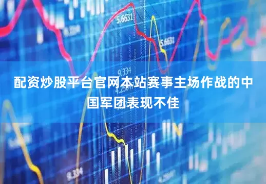 配资炒股平台官网本站赛事主场作战的中国军团表现不佳
