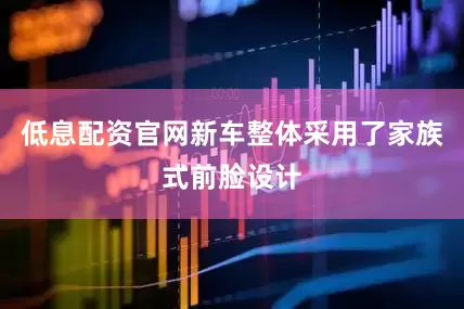 低息配资官网新车整体采用了家族式前脸设计