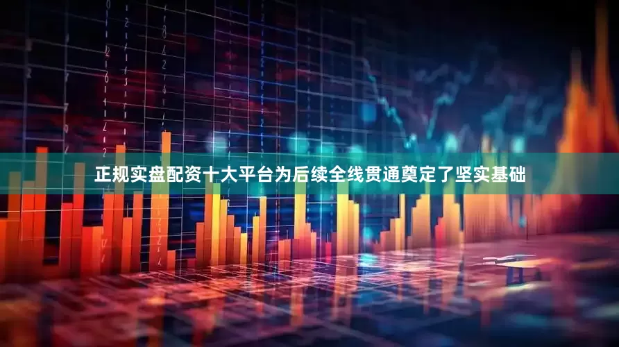 正规实盘配资十大平台为后续全线贯通奠定了坚实基础