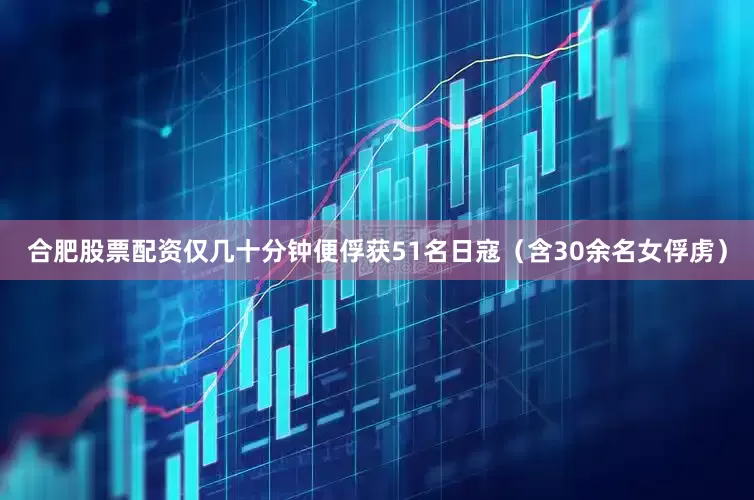 合肥股票配资仅几十分钟便俘获51名日寇（含30余名女俘虏）