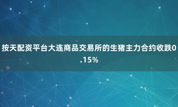 按天配资平台大连商品交易所的生猪主力合约收跌0.15%