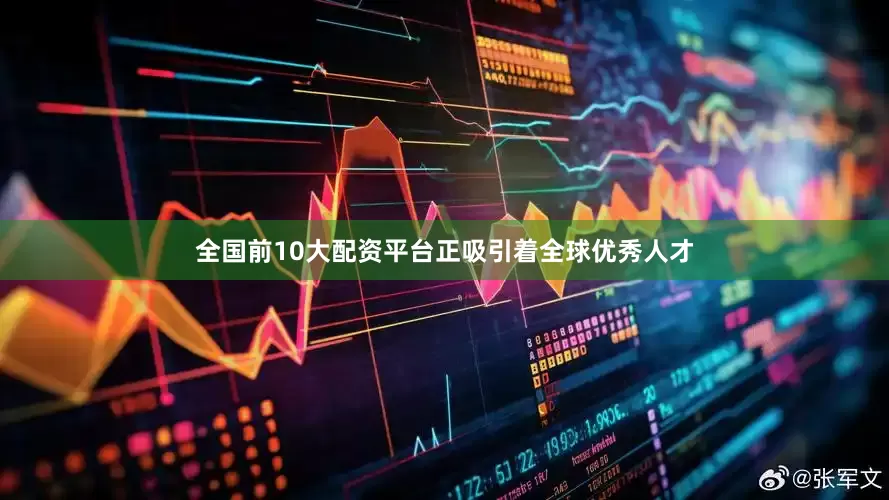 全国前10大配资平台正吸引着全球优秀人才