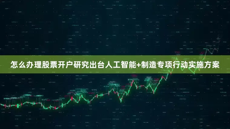 怎么办理股票开户研究出台人工智能+制造专项行动实施方案