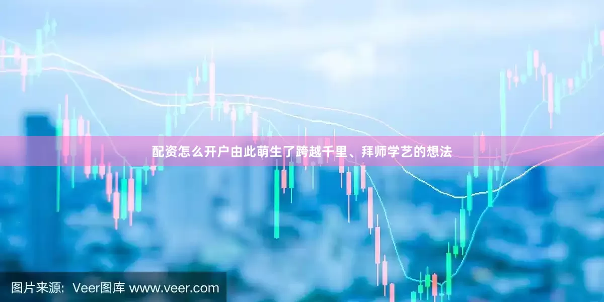 配资怎么开户由此萌生了跨越千里、拜师学艺的想法