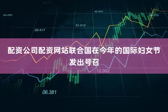 配资公司配资网站联合国在今年的国际妇女节发出号召