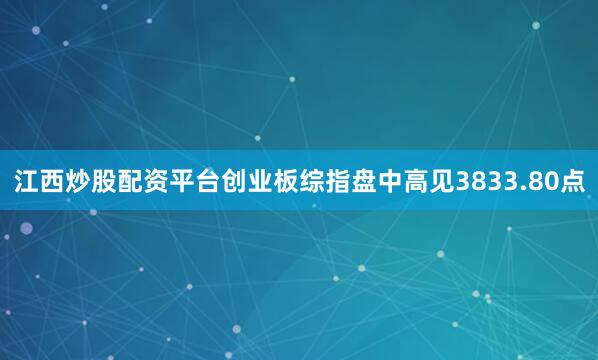 江西炒股配资平台创业板综指盘中高见3833.80点