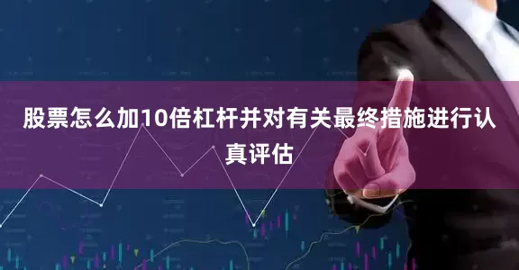 股票怎么加10倍杠杆并对有关最终措施进行认真评估
