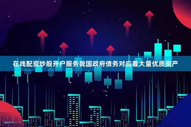 在线配资炒股开户服务我国政府债务对应着大量优质资产
