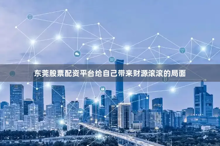 东莞股票配资平台给自己带来财源滚滚的局面