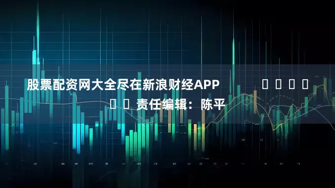 股票配资网大全尽在新浪财经APP            						责任编辑：陈平