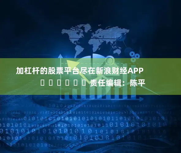 加杠杆的股票平台尽在新浪财经APP            						责任编辑：陈平
