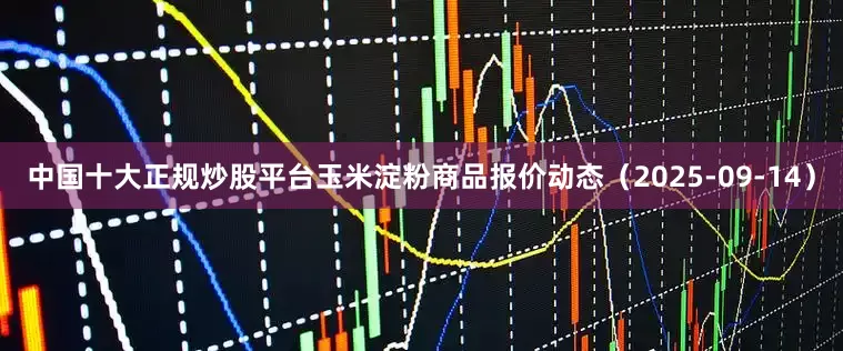 中国十大正规炒股平台玉米淀粉商品报价动态（2025-09-14）