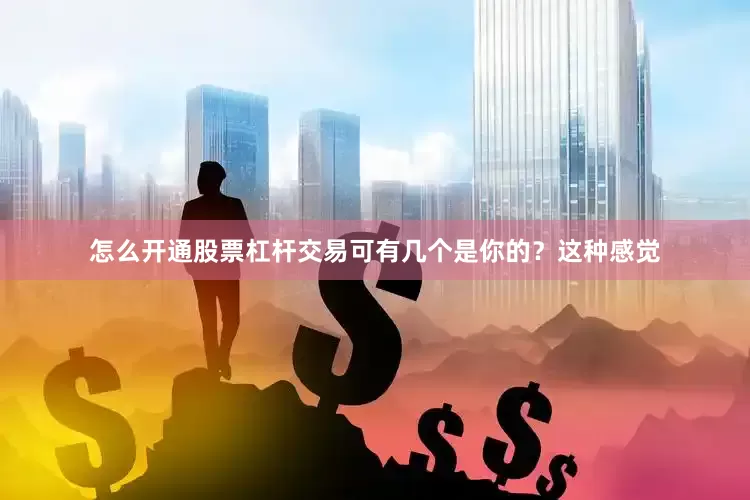 怎么开通股票杠杆交易可有几个是你的？这种感觉