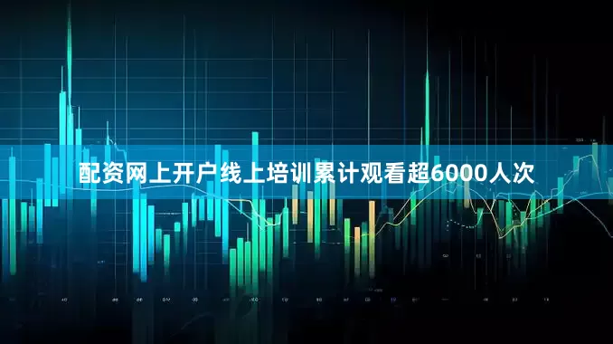 配资网上开户线上培训累计观看超6000人次