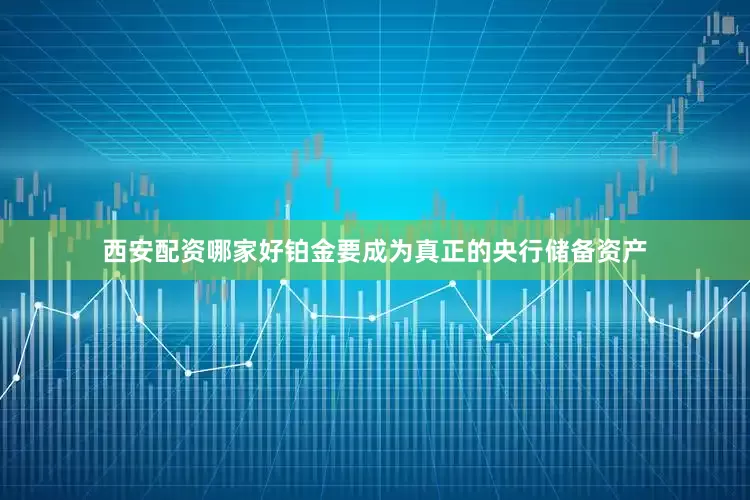 西安配资哪家好铂金要成为真正的央行储备资产