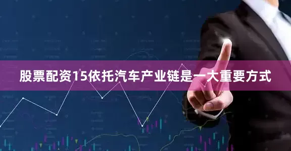 股票配资15依托汽车产业链是一大重要方式