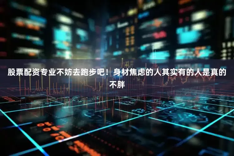 股票配资专业不妨去跑步吧！身材焦虑的人其实有的人是真的不胖