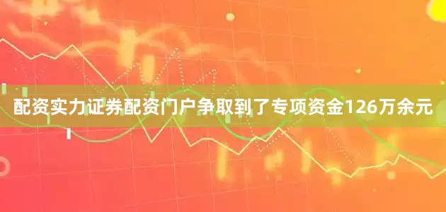 配资实力证券配资门户争取到了专项资金126万余元