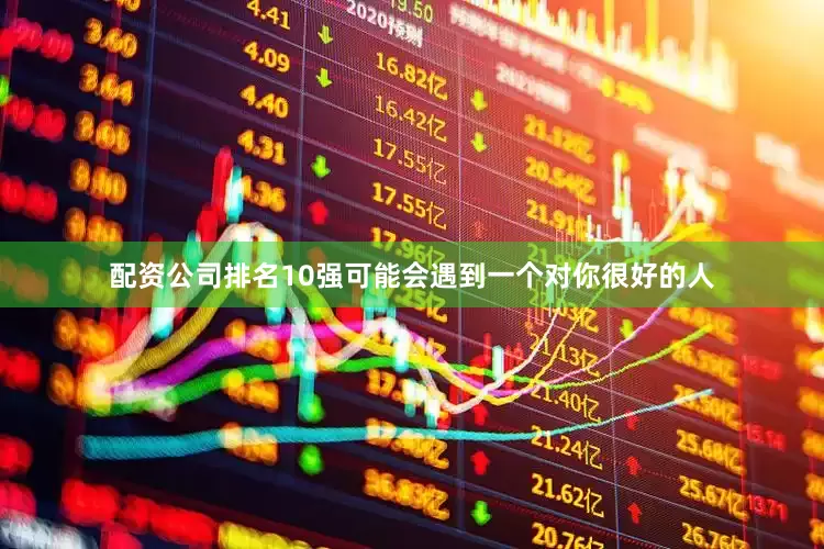 配资公司排名10强可能会遇到一个对你很好的人