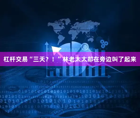 杠杆交易“三天？！”林老太太却在旁边叫了起来