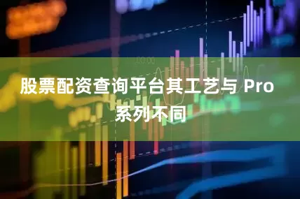 股票配资查询平台其工艺与 Pro 系列不同