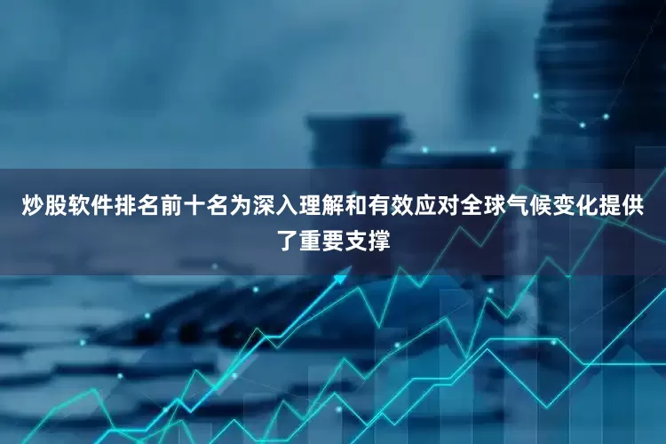 炒股软件排名前十名为深入理解和有效应对全球气候变化提供了重要支撑