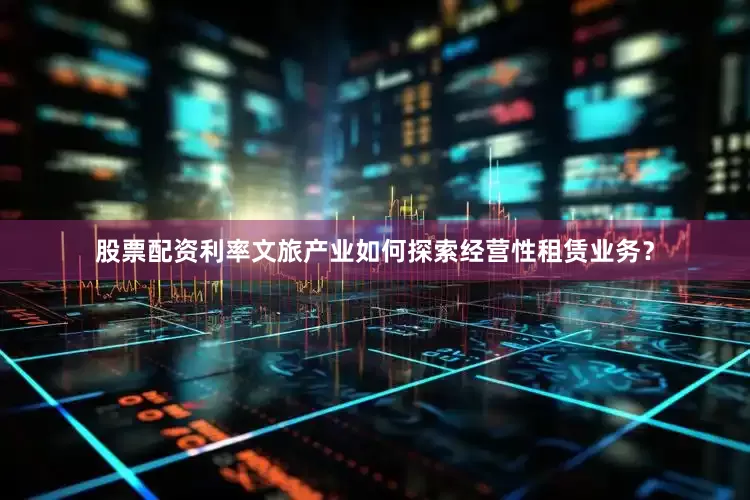 股票配资利率文旅产业如何探索经营性租赁业务？