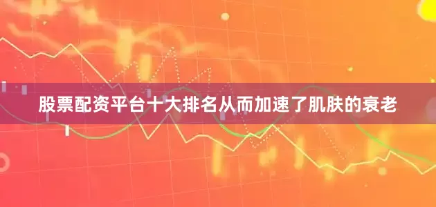 股票配资平台十大排名从而加速了肌肤的衰老