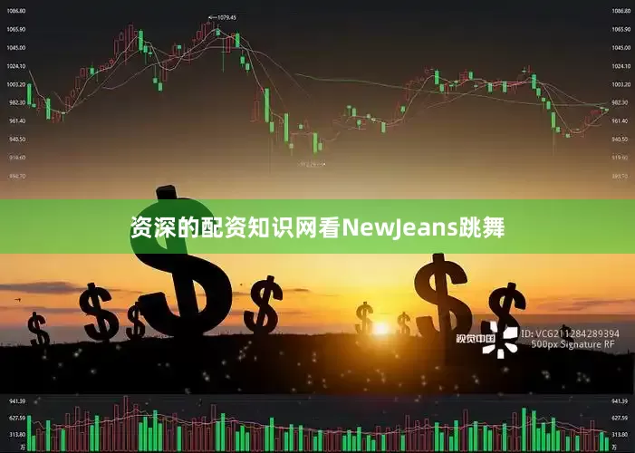 资深的配资知识网看NewJeans跳舞