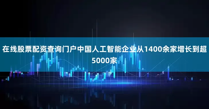 在线股票配资查询门户中国人工智能企业从1400余家增长到超5000家